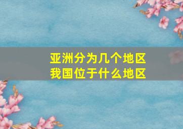 亚洲分为几个地区我国位于什么地区