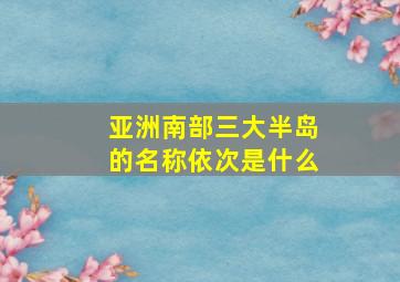 亚洲南部三大半岛的名称依次是什么