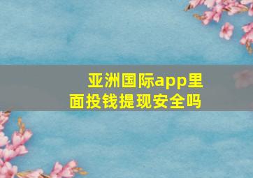 亚洲国际app里面投钱提现安全吗