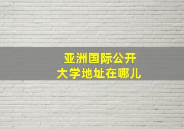 亚洲国际公开大学地址在哪儿