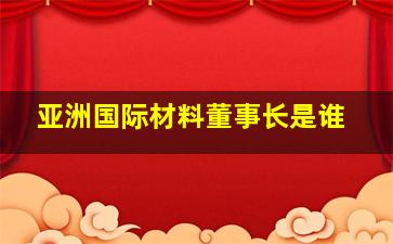 亚洲国际材料董事长是谁