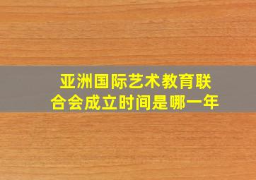 亚洲国际艺术教育联合会成立时间是哪一年