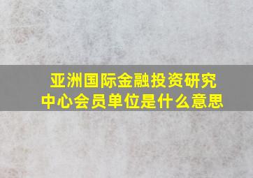 亚洲国际金融投资研究中心会员单位是什么意思