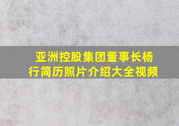 亚洲控股集团董事长杨行简历照片介绍大全视频