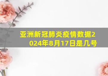 亚洲新冠肺炎疫情数据2024年8月17日是几号