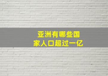 亚洲有哪些国家人口超过一亿