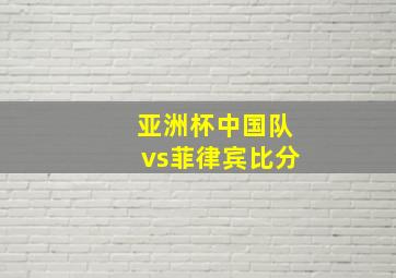 亚洲杯中国队vs菲律宾比分