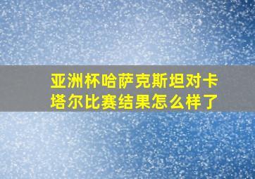 亚洲杯哈萨克斯坦对卡塔尔比赛结果怎么样了