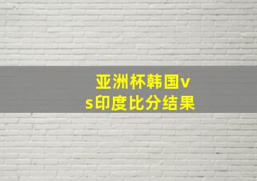 亚洲杯韩国vs印度比分结果