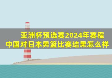 亚洲杯预选赛2024年赛程中国对日本男篮比赛结果怎么样