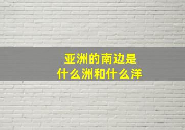 亚洲的南边是什么洲和什么洋