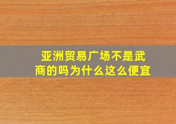 亚洲贸易广场不是武商的吗为什么这么便宜