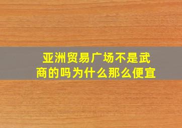 亚洲贸易广场不是武商的吗为什么那么便宜