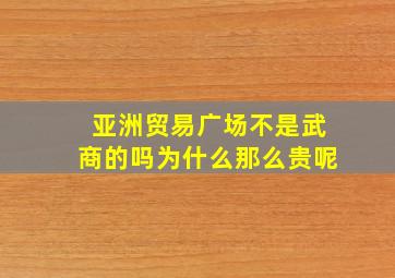 亚洲贸易广场不是武商的吗为什么那么贵呢