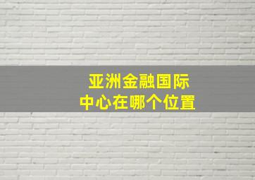 亚洲金融国际中心在哪个位置