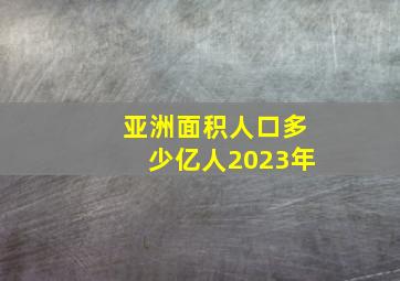 亚洲面积人口多少亿人2023年