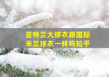 亚特兰大球衣跟国际米兰球衣一样吗知乎