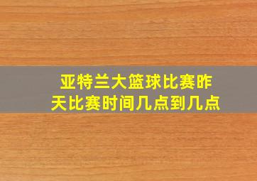 亚特兰大篮球比赛昨天比赛时间几点到几点