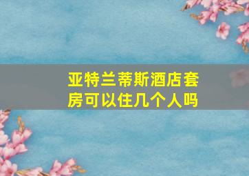 亚特兰蒂斯酒店套房可以住几个人吗