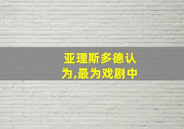 亚理斯多德认为,最为戏剧中