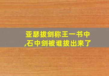 亚瑟拔剑称王一书中,石中剑被谁拔出来了