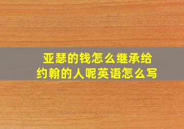 亚瑟的钱怎么继承给约翰的人呢英语怎么写