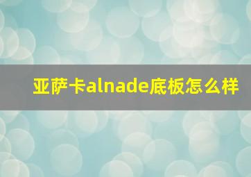 亚萨卡alnade底板怎么样