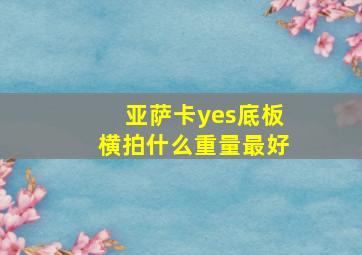 亚萨卡yes底板横拍什么重量最好