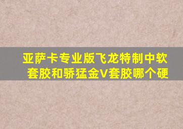 亚萨卡专业版飞龙特制中软套胶和骄猛金V套胶哪个硬