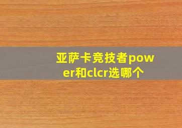 亚萨卡竞技者power和clcr选哪个