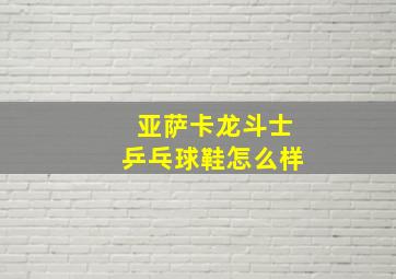 亚萨卡龙斗士乒乓球鞋怎么样