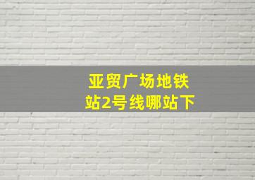 亚贸广场地铁站2号线哪站下