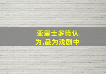 亚里士多德认为,最为戏剧中