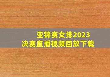 亚锦赛女排2023决赛直播视频回放下载