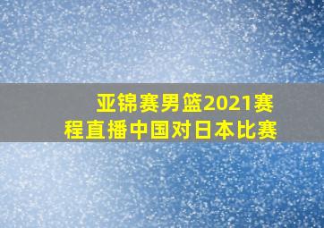 亚锦赛男篮2021赛程直播中国对日本比赛