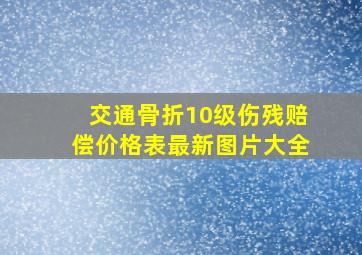 交通骨折10级伤残赔偿价格表最新图片大全