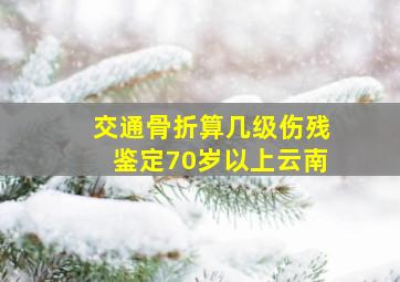 交通骨折算几级伤残鉴定70岁以上云南