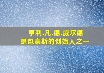 亨利.凡.德.威尔德是包豪斯的创始人之一