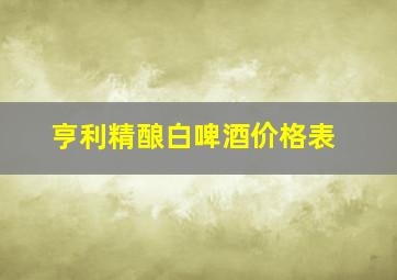 亨利精酿白啤酒价格表