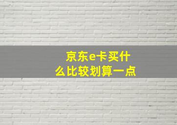 京东e卡买什么比较划算一点