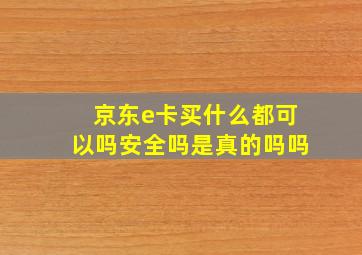 京东e卡买什么都可以吗安全吗是真的吗吗