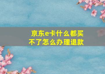 京东e卡什么都买不了怎么办理退款