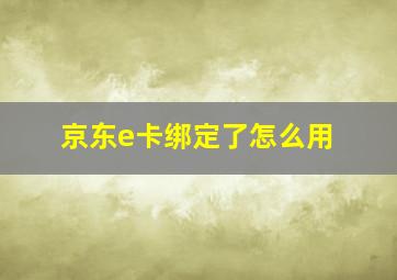 京东e卡绑定了怎么用