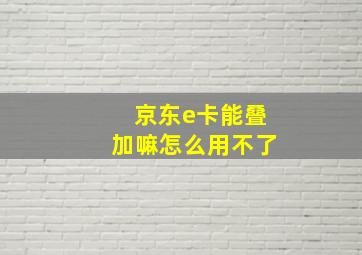 京东e卡能叠加嘛怎么用不了