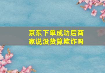 京东下单成功后商家说没货算欺诈吗