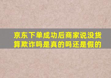 京东下单成功后商家说没货算欺诈吗是真的吗还是假的