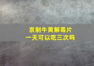 京制牛黄解毒片一天可以吃三次吗