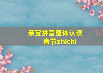 亲宝拼音整体认读音节zhichi