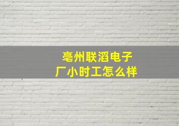 亳州联滔电子厂小时工怎么样