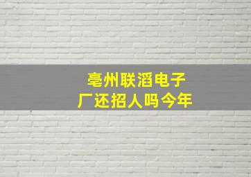 亳州联滔电子厂还招人吗今年